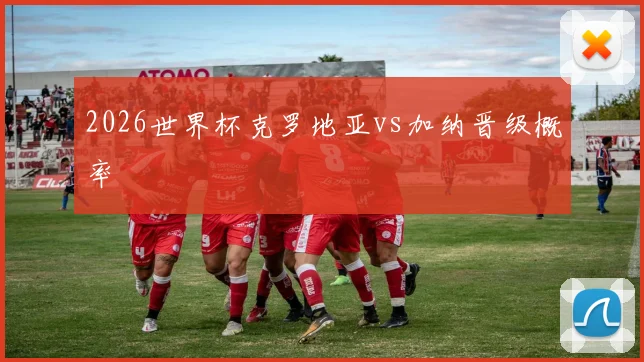 2026世界杯克罗地亚vs加纳晋级概率