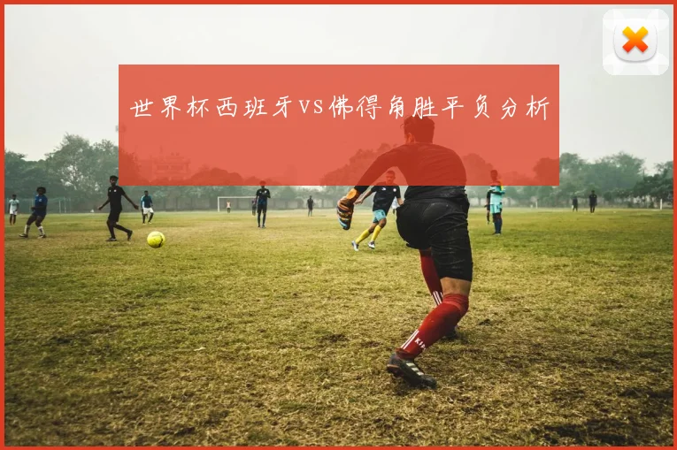 世界杯西班牙vs佛得角胜平负分析