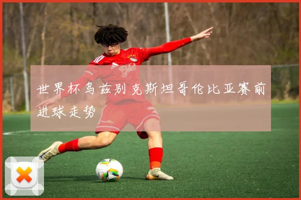 世界杯乌兹别克斯坦哥伦比亚赛前进球走势