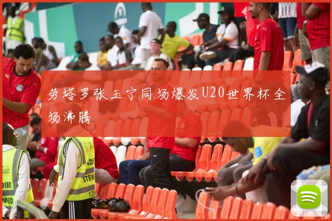 劳塔罗张玉宁同场爆发U20世界杯全场沸腾