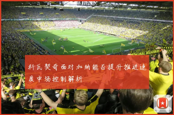 科瓦契奇面对加纳能否提升推进速度中场控制解析