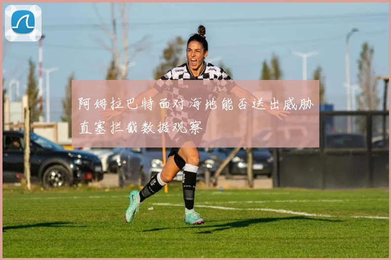 阿姆拉巴特面对海地能否送出威胁直塞拦截数据观察