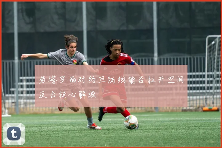劳塔罗面对约旦防线能否拉开空间反击核心解读