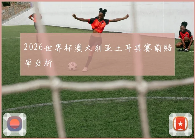 2026世界杯澳大利亚土耳其赛前赔率分析