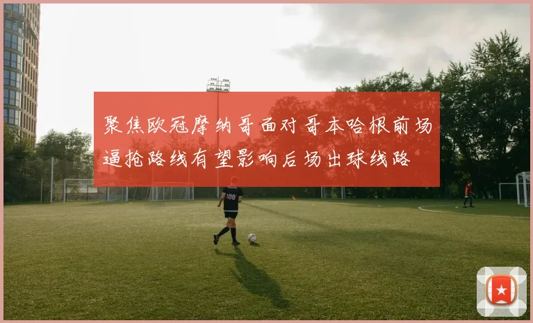 聚焦欧冠摩纳哥面对哥本哈根前场逼抢路线有望影响后场出球线路