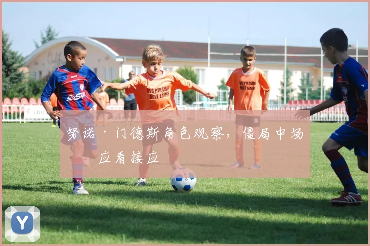 努诺·门德斯角色观察，僵局中场接应看接应
