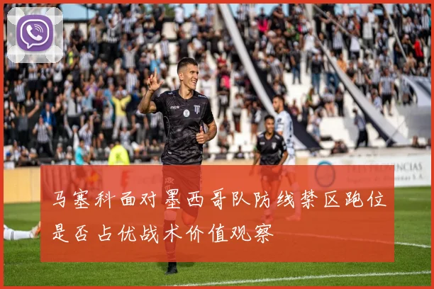 马塞科面对墨西哥队防线禁区跑位是否占优战术价值观察