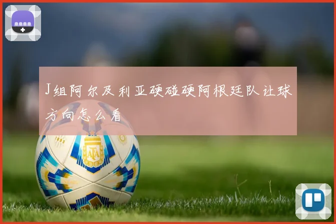 J组阿尔及利亚硬碰硬阿根廷队让球方向怎么看