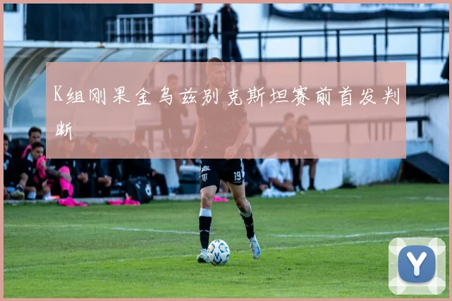 K组刚果金乌兹别克斯坦赛前首发判断