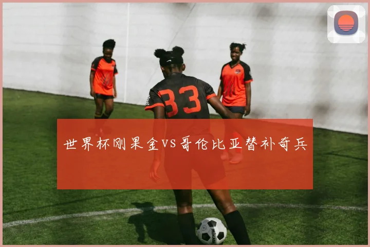 世界杯刚果金vs哥伦比亚替补奇兵
