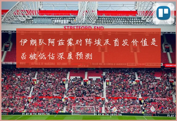 伊朗队阿兹蒙对阵埃及首发价值是否被低估深度预测