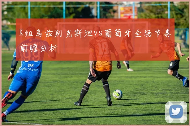 K组乌兹别克斯坦vs葡萄牙全场节奏前瞻分析