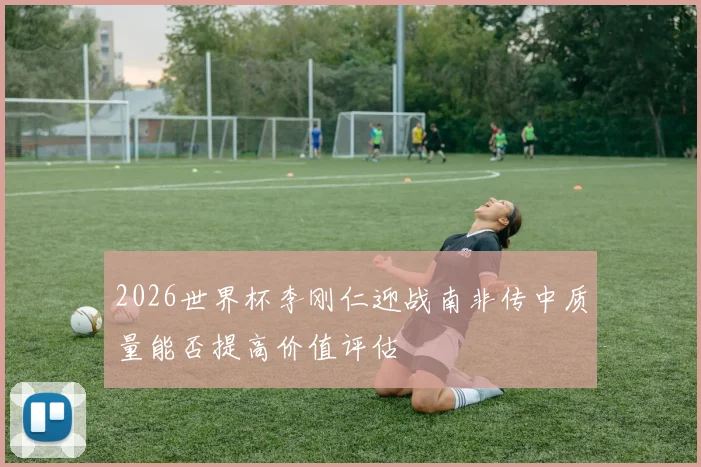 2026世界杯李刚仁迎战南非传中质量能否提高价值评估