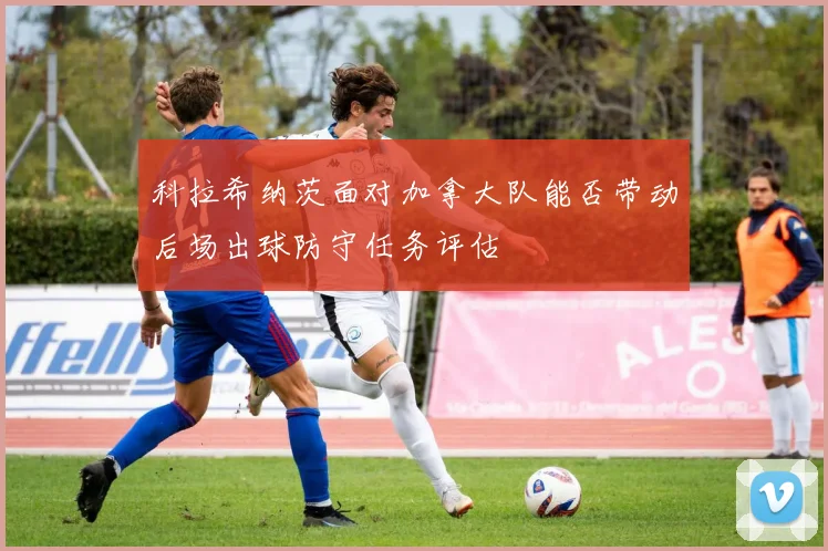科拉希纳茨面对加拿大队能否带动后场出球防守任务评估