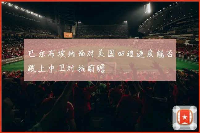 巴尔布埃纳面对美国回追速度能否跟上中卫对抗前瞻