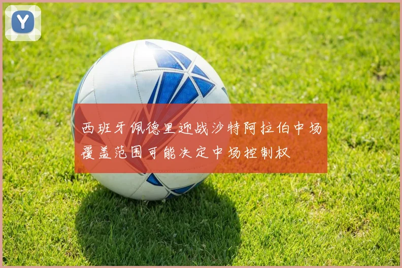 西班牙佩德里迎战沙特阿拉伯中场覆盖范围可能决定中场控制权