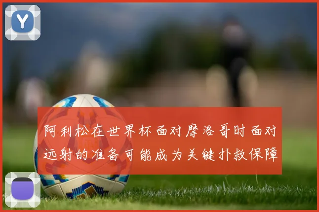 阿利松在世界杯面对摩洛哥时面对远射的准备可能成为关键扑救保障