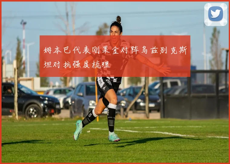 姆本巴代表刚果金对阵乌兹别克斯坦对抗强度梳理