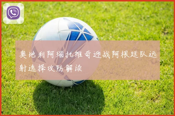 奥地利阿瑙托维奇迎战阿根廷队远射选择攻防解读