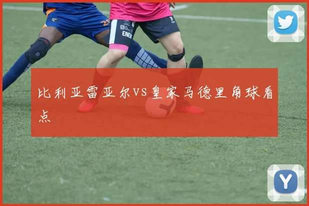 比利亚雷亚尔vs皇家马德里角球看点