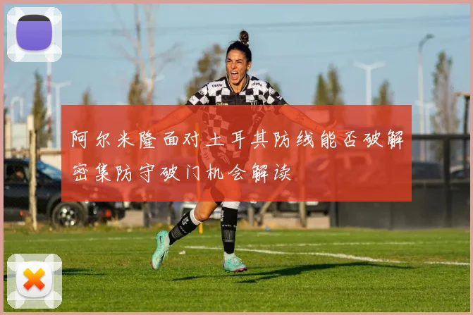 阿尔米隆面对土耳其防线能否破解密集防守破门机会解读