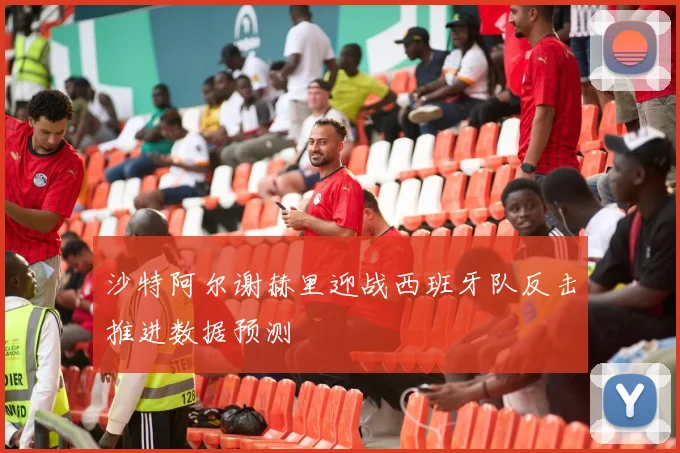 沙特阿尔谢赫里迎战西班牙队反击推进数据预测