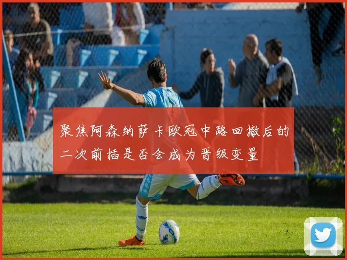 聚焦阿森纳萨卡欧冠中路回撤后的二次前插是否会成为晋级变量