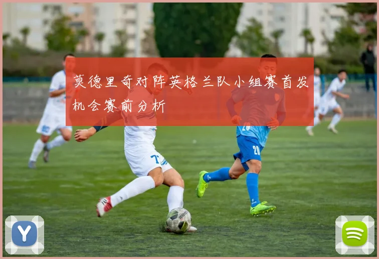莫德里奇对阵英格兰队小组赛首发机会赛前分析