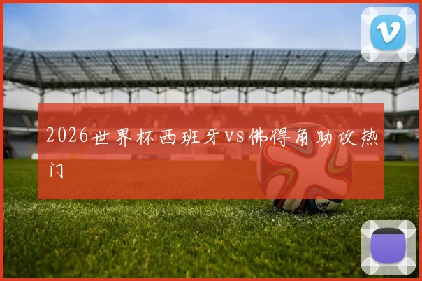 2026世界杯西班牙vs佛得角助攻热门