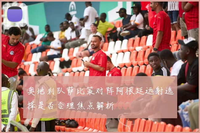 奥地利队萨比策对阵阿根廷远射选择是否合理焦点解析