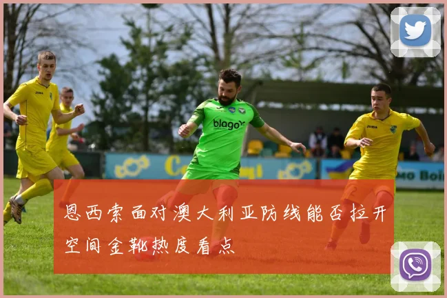 恩西索面对澳大利亚防线能否拉开空间金靴热度看点
