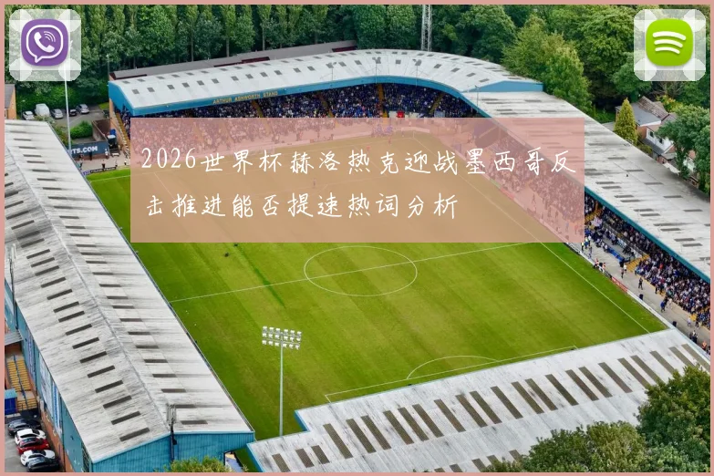 2026世界杯赫洛热克迎战墨西哥反击推进能否提速热词分析