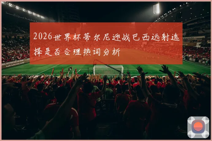 2026世界杯蒂尔尼迎战巴西远射选择是否合理热词分析