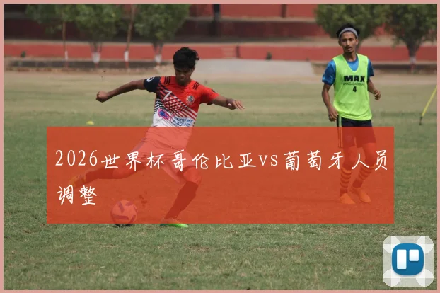 2026世界杯哥伦比亚vs葡萄牙人员调整