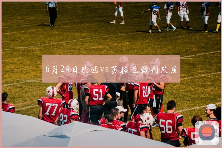 6月24日巴西vs苏格兰裁判尺度