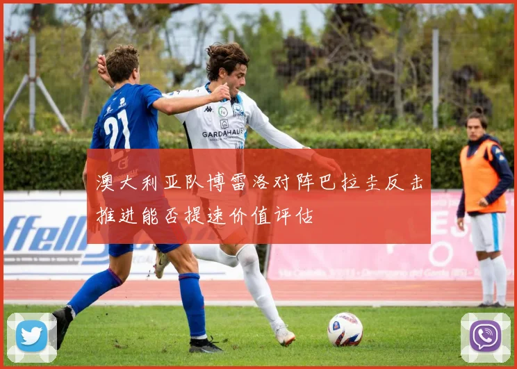 澳大利亚队博雷洛对阵巴拉圭反击推进能否提速价值评估