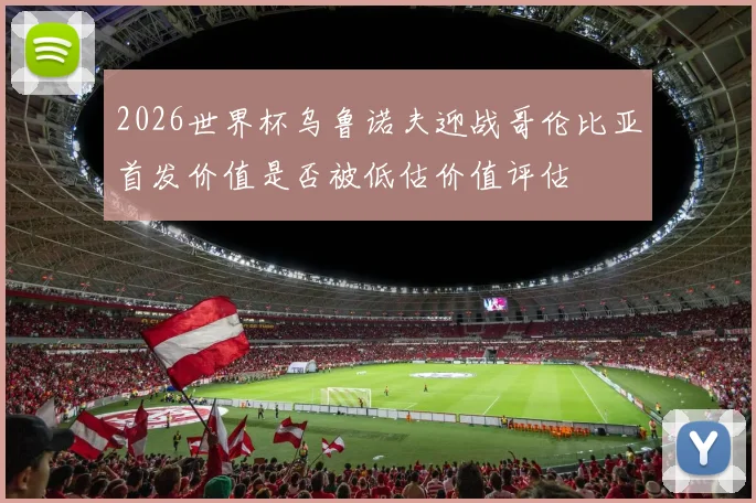 2026世界杯乌鲁诺夫迎战哥伦比亚首发价值是否被低估价值评估