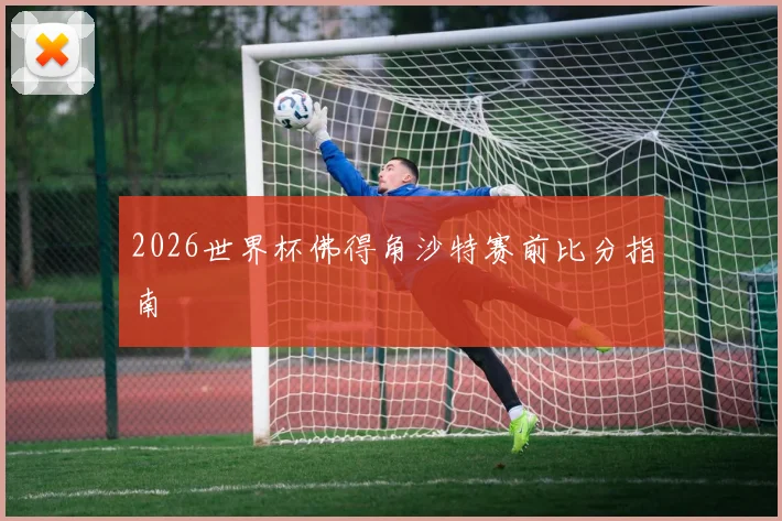 2026世界杯佛得角沙特赛前比分指南