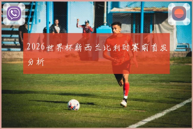 2026世界杯新西兰比利时赛前首发分析