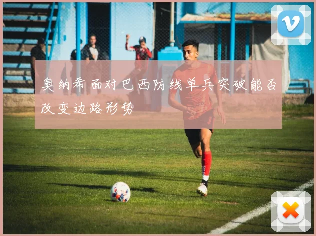 奥纳希面对巴西防线单兵突破能否改变边路形势