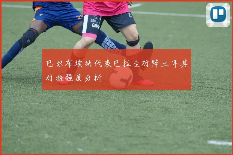 巴尔布埃纳代表巴拉圭对阵土耳其对抗强度分析