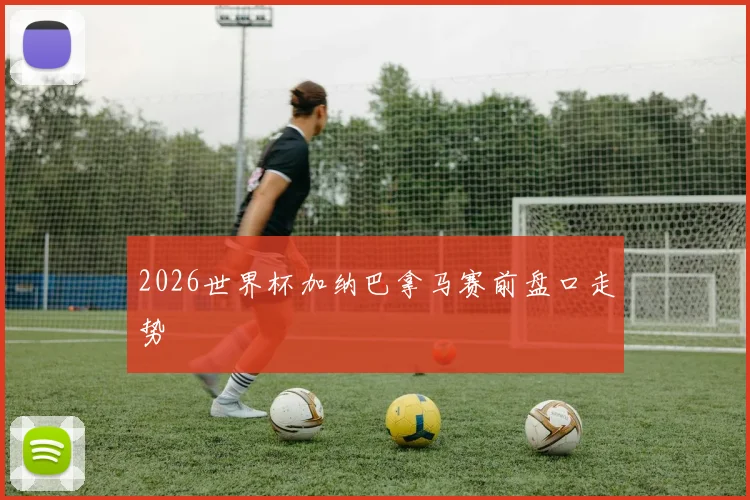 2026世界杯加纳巴拿马赛前盘口走势