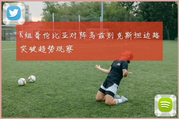 K组哥伦比亚对阵乌兹别克斯坦边路突破趋势观察