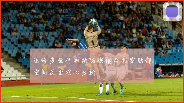法哈多面对加纳防线能否打穿肋部空间反击核心分析