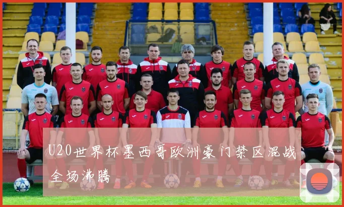 U20世界杯墨西哥欧洲豪门禁区混战全场沸腾