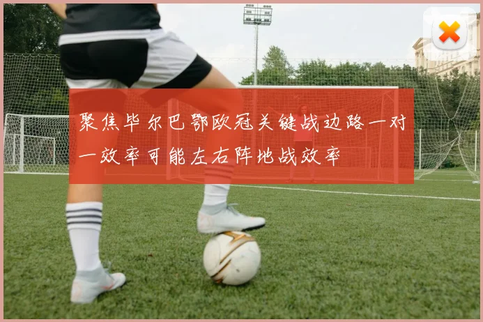 聚焦毕尔巴鄂欧冠关键战边路一对一效率可能左右阵地战效率