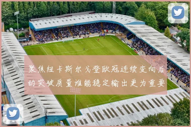 聚焦纽卡斯尔戈登欧冠连续变向后的突破质量谁能稳定输出更为重要