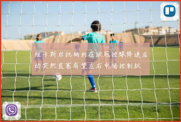 纽卡斯尔托纳利在欧冠控球降速后的突然直塞有望左右中场控制权