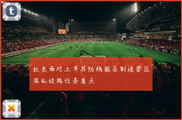 杜克面对土耳其防线能否制造禁区混乱边路任务看点