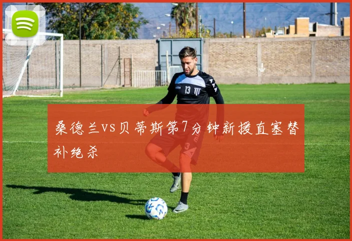 桑德兰vs贝蒂斯第7分钟新援直塞替补绝杀